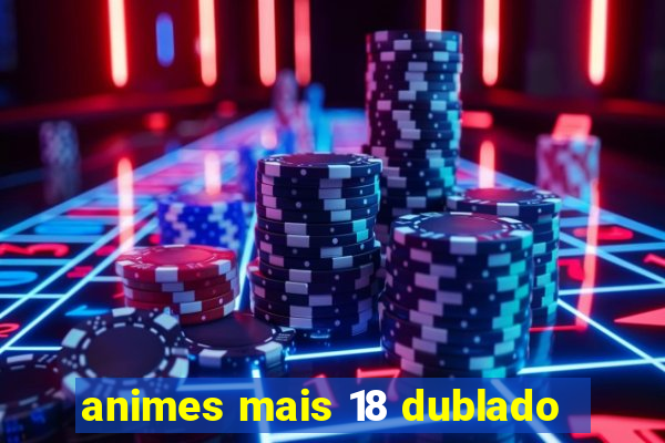 animes mais 18 dublado